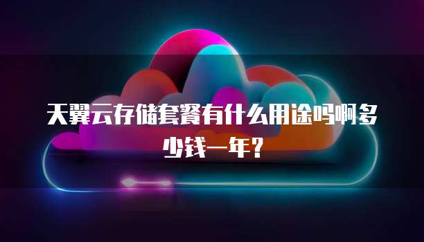 天翼云存储套餐有什么用途吗啊多少钱一年？
