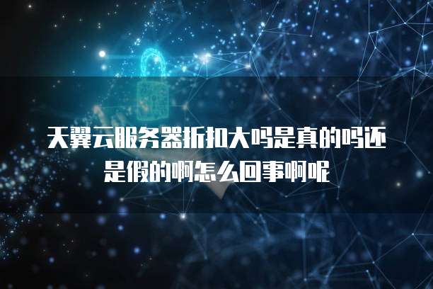 天翼云服务器折扣大吗是真的吗还是假的啊怎么回事啊呢