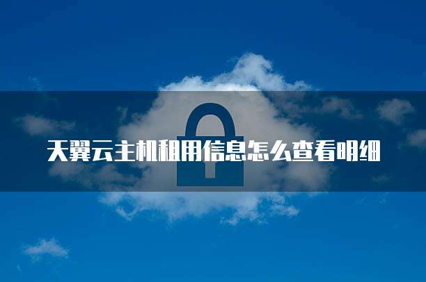 天翼云主机租用信息怎么查看明细