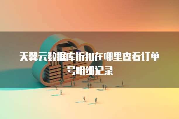 天翼云数据库折扣在哪里查看订单号明细记录