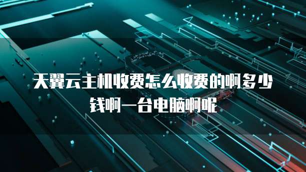 天翼云主机收费怎么收费的啊多少钱啊一台电脑啊呢