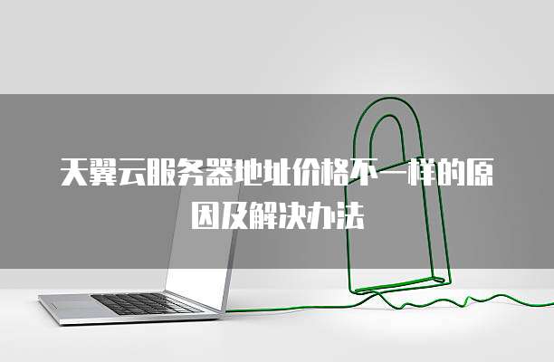 天翼云服务器地址价格不一样的原因及解决办法