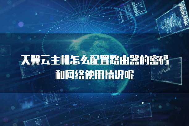 天翼云主机怎么配置路由器的密码和网络使用情况呢