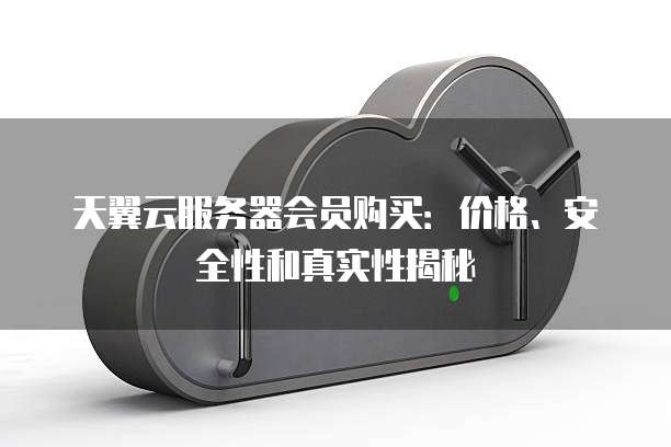 天翼云服务器会员购买:价格、安全性和真实性揭秘