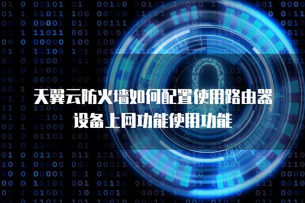 天翼云防火墙如何配置使用路由器设备上网功能使用功能