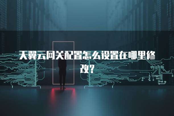 天翼云网关配置怎么设置在哪里修改?