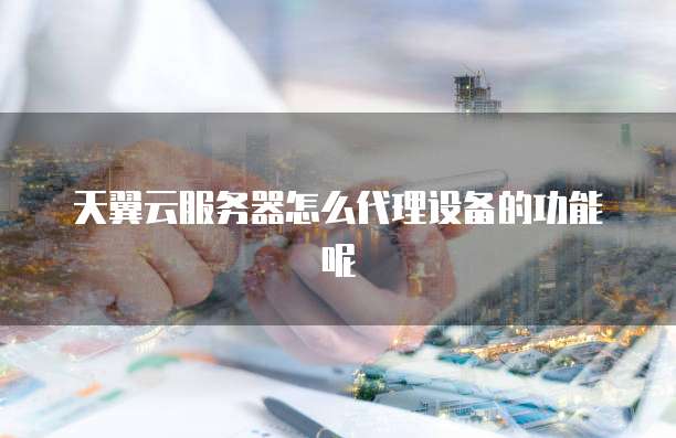 天翼云服务器怎么代理设备的功能呢