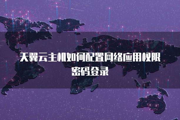 天翼云主机如何配置网络应用权限密码登录