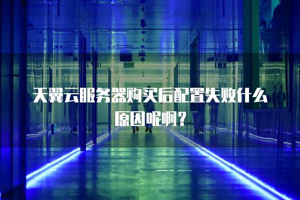 天翼云服务器购买后配置失败什么原因呢啊?