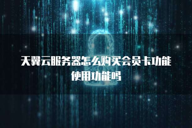 天翼云服务器怎么购买会员卡功能使用功能吗