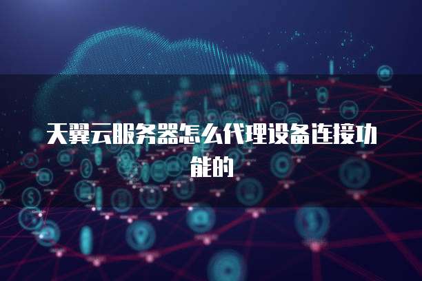 天翼云服务器怎么代理设备连接功能的