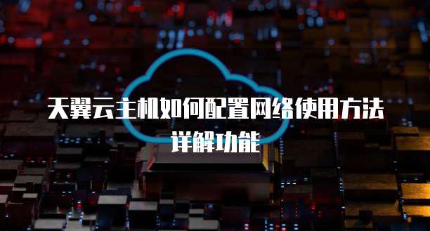 天翼云主机如何配置网络使用方法详解功能