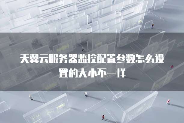 天翼云服务器监控配置参数怎么设置的大小不一样