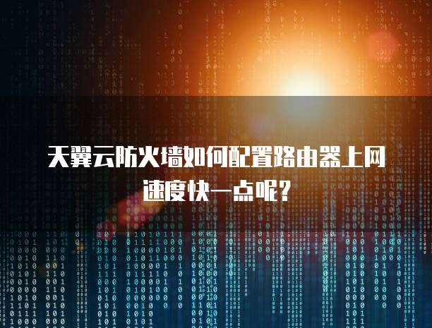 天翼云防火墙如何配置路由器上网速度快一点呢?