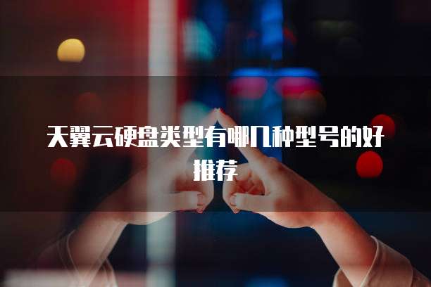 天翼云硬盘类型有哪几种型号的好推荐