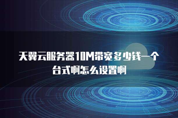 天翼云服务器10M带宽多少钱一个台式啊怎么设置啊