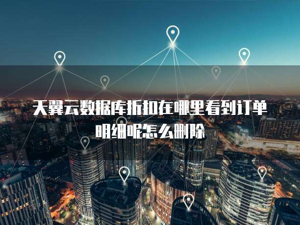天翼云数据库折扣在哪里看到订单明细呢怎么删除