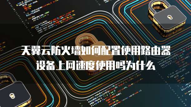 天翼云防火墙如何配置使用路由器设备上网速度使用吗为什么