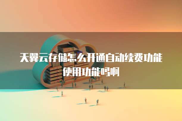 天翼云存储怎么开通自动续费功能使用功能吗啊