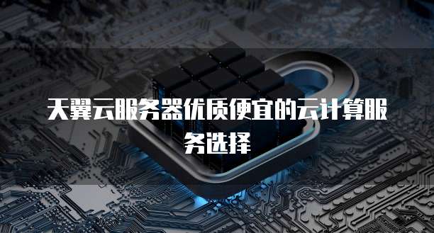 天翼云服务器优质便宜的云计算服务选择