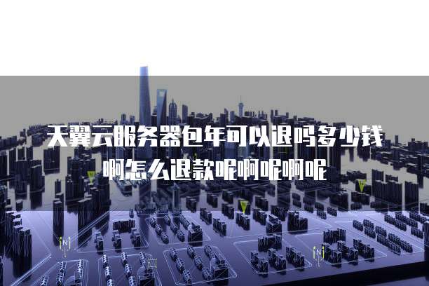 天翼云服务器包年可以退吗多少钱啊怎么退款呢啊呢啊呢