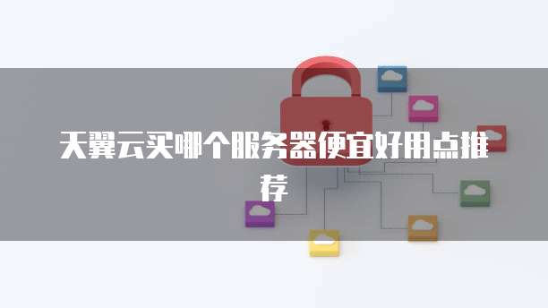 天翼云买哪个服务器便宜好用点推荐