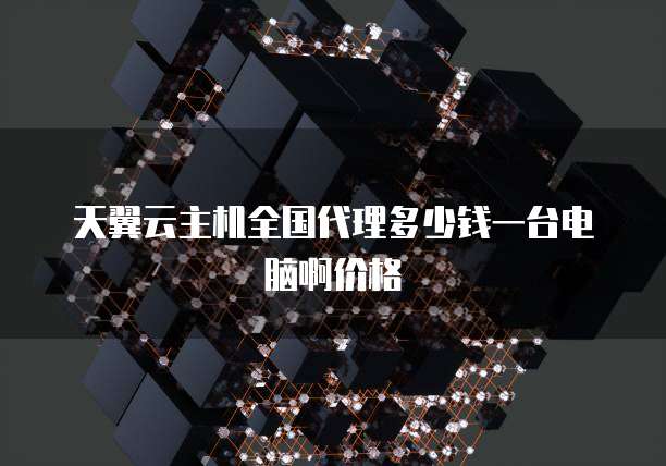 天翼云主机全国代理多少钱一台电脑啊价格