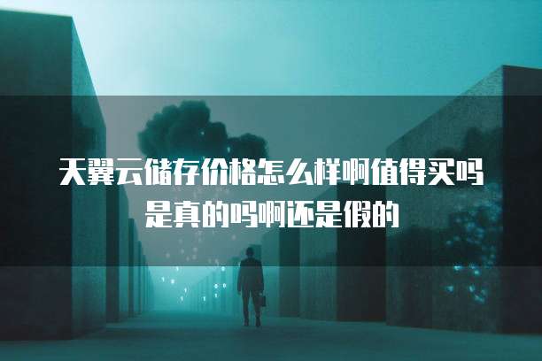 天翼云储存价格怎么样啊值得买吗是真的吗啊还是假的