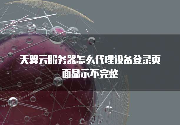 天翼云服务器怎么代理设备登录页面显示不完整