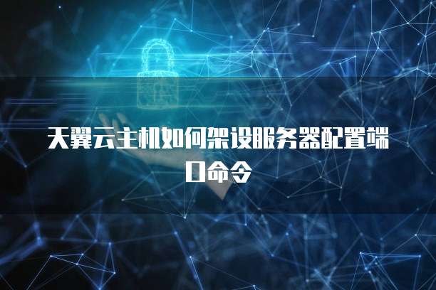 天翼云主机如何架设服务器配置端口命令