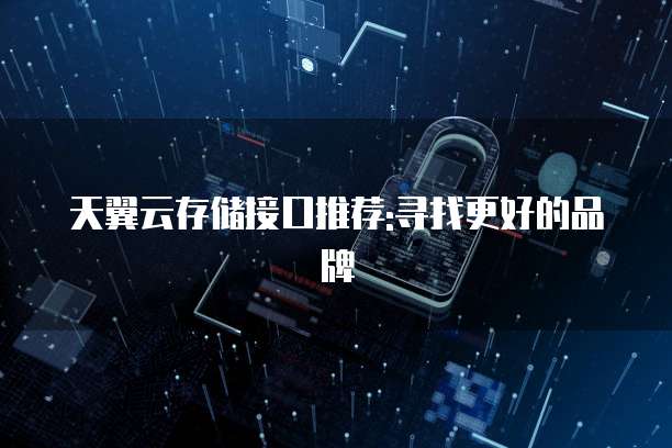 天翼云存储接口推荐:寻找更好的品牌
