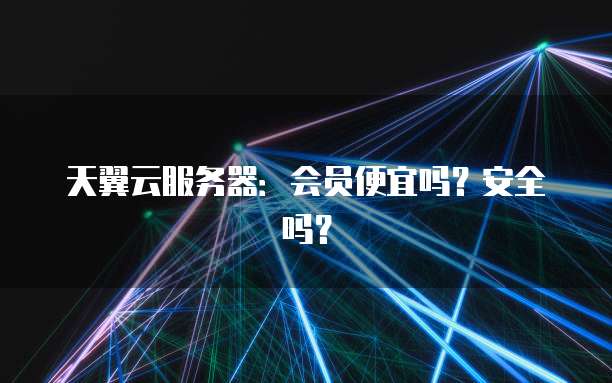 天翼云服务器:会员便宜吗?安全吗?