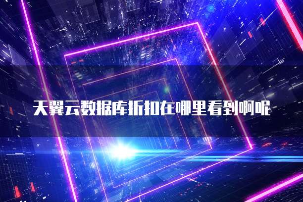 天翼云数据库折扣在哪里看到啊呢