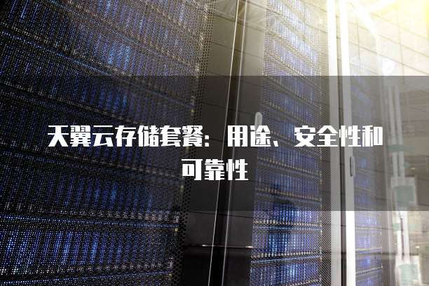 天翼云存储套餐:用途、安全性和可靠性