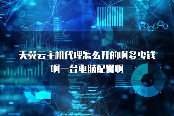 天翼云主机代理怎么开的啊多少钱啊一台电脑配置啊