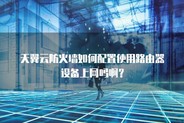 天翼云防火墙如何配置使用路由器设备上网吗啊?