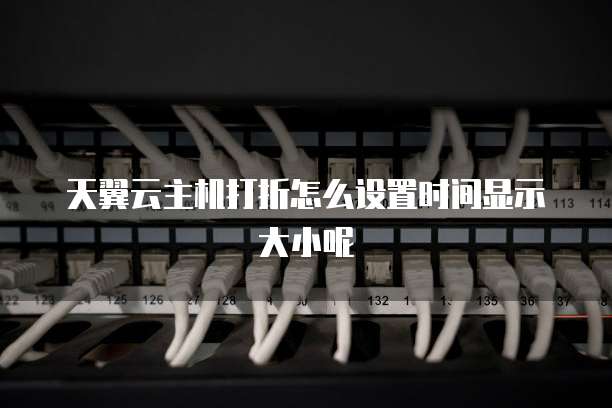 天翼云主机打折怎么设置时间显示大小呢