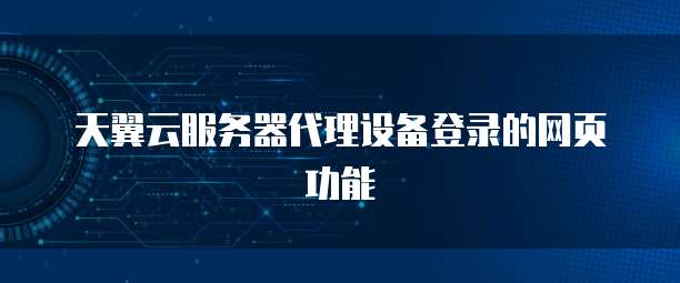 天翼云服务器代理设备登录的网页功能