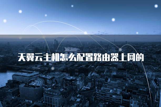 天翼云主机怎么配置路由器上网的