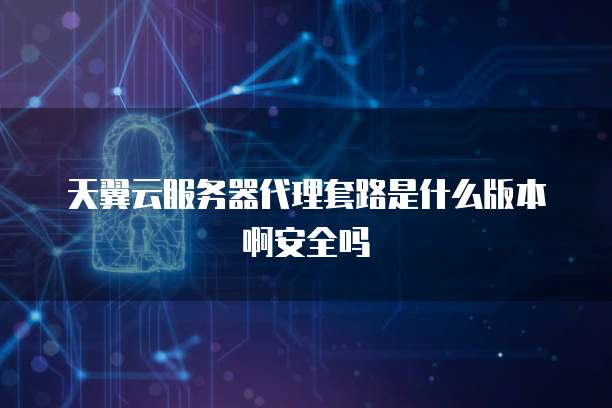 天翼云服务器代理套路是什么版本啊安全吗