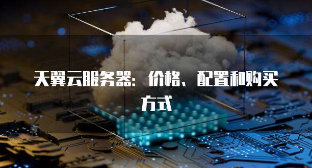 天翼云服务器：价格、配置和购买方式