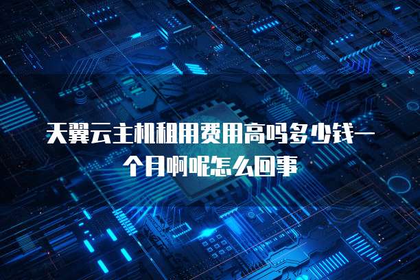 天翼云主机租用费用高吗多少钱一个月啊呢怎么回事