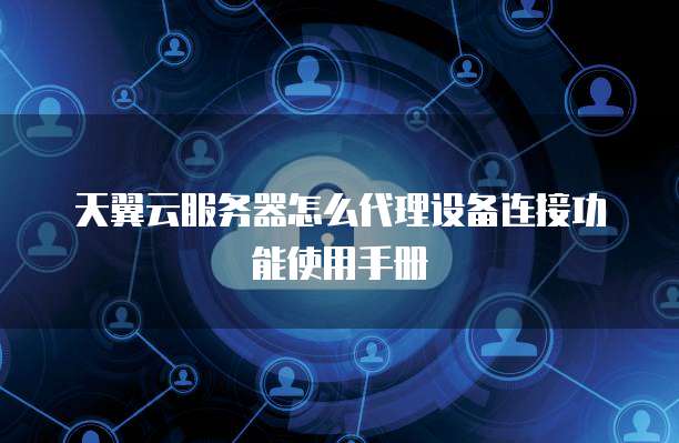 天翼云服务器怎么代理设备连接功能使用手册