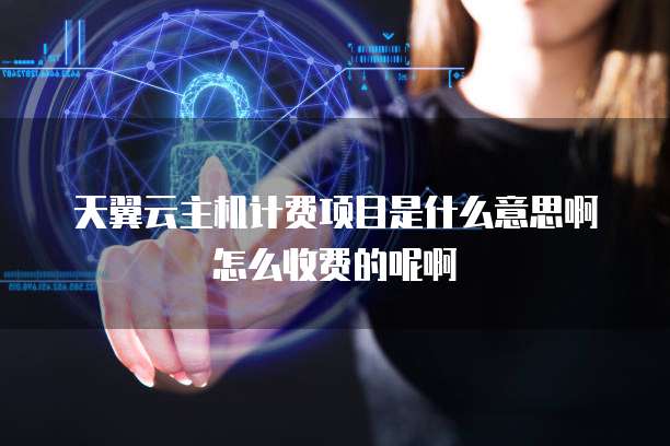 天翼云主机计费项目是什么意思啊怎么收费的呢啊