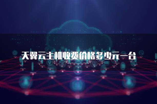 天翼云主机收费价格多少元一台