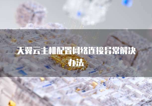 天翼云主机配置网络连接异常解决办法