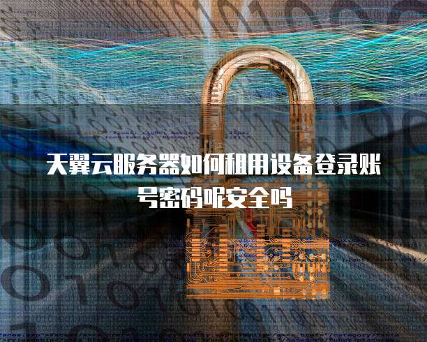 天翼云服务器如何租用设备登录账号密码呢安全吗