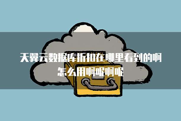 天翼云数据库折扣在哪里看到的啊怎么用啊呢啊呢