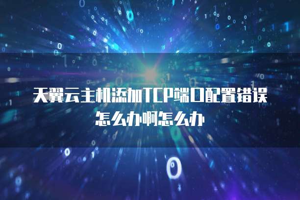 天翼云主机添加TCP端口配置错误怎么办啊怎么办
