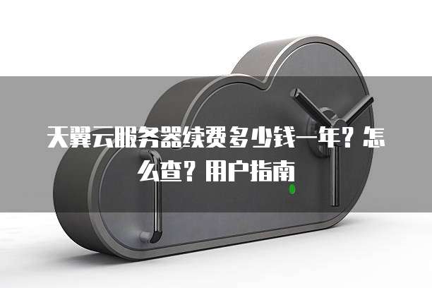 天翼云服务器续费多少钱一年?怎么查?用户指南